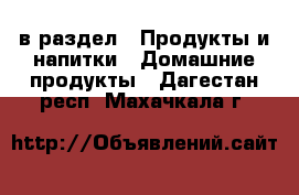  в раздел : Продукты и напитки » Домашние продукты . Дагестан респ.,Махачкала г.